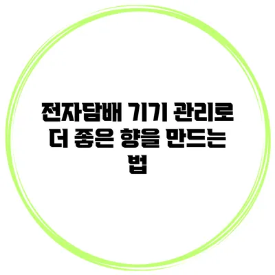 전자담배 기기 관리로 더 좋은 향을 만드는 법