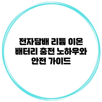 전자담배 리튬 이온 배터리 충전 노하우와 안전 가이드