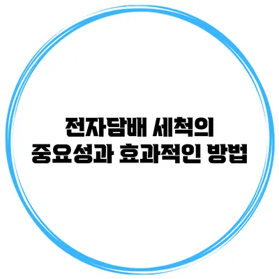 전자담배 세척의 중요성과 효과적인 방법