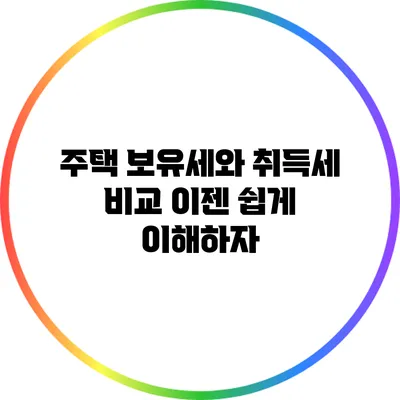 주택 보유세와 취득세 비교: 이젠 쉽게 이해하자