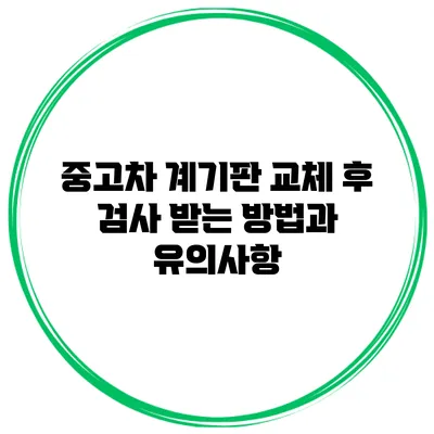 중고차 계기판 교체 후 검사 받는 방법과 유의사항