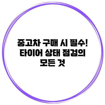 중고차 구매 시 필수! 타이어 상태 점검의 모든 것