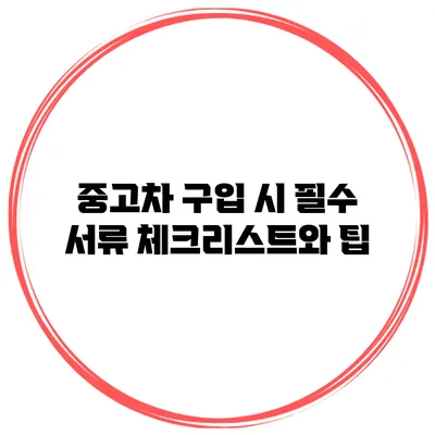 중고차 구입 시 필수 서류 체크리스트와 팁