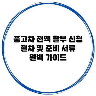 중고차 전액 할부 신청 절차 및 준비 서류 완벽 가이드