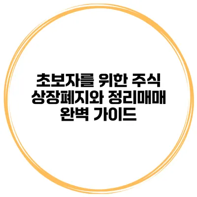 초보자를 위한 주식 상장폐지와 정리매매 완벽 가이드