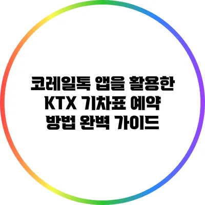 코레일톡 앱을 활용한 KTX 기차표 예약 방법 완벽 가이드