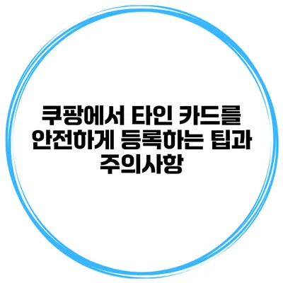 쿠팡에서 타인 카드를 안전하게 등록하는 팁과 주의사항