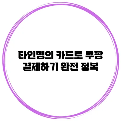 타인명의 카드로 쿠팡 결제하기 완전 정복