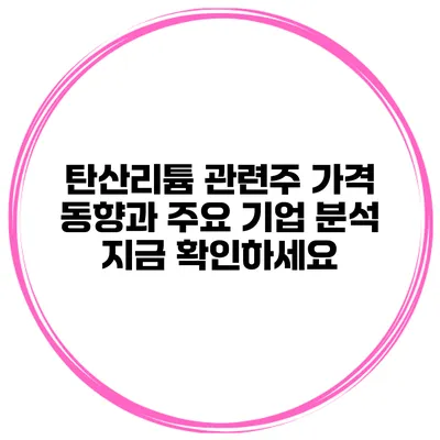 탄산리튬 관련주 가격 동향과 주요 기업 분석 지금 확인하세요