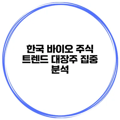 한국 바이오 주식 트렌드 대장주 집중 분석