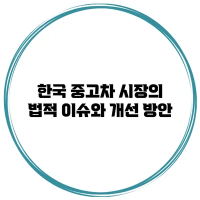 한국 중고차 시장의 법적 이슈와 개선 방안