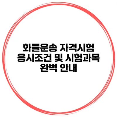 화물운송 자격시험 응시조건 및 시험과목 완벽 안내