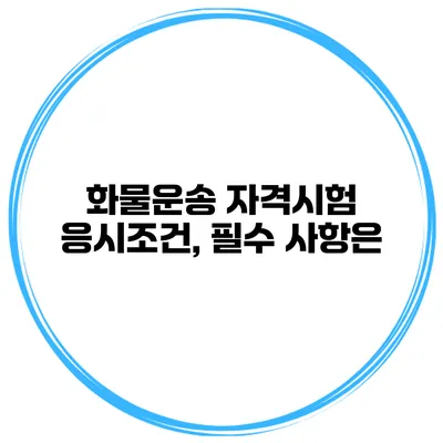 화물운송 자격시험 응시조건, 필수 사항은?