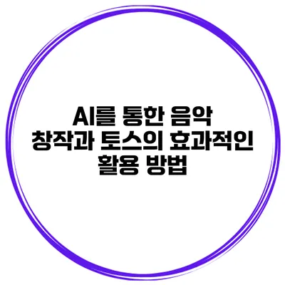 AI를 통한 음악 창작과 토스의 효과적인 활용 방법
