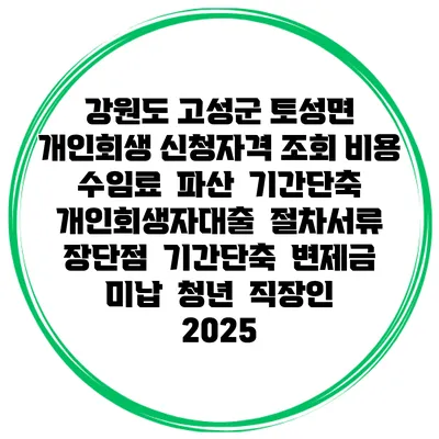 강원도 고성군 토성면 개인회생 신청자격 조회 비용 수임료 | 파산 | 기간단축 | 개인회생자대출 | 절차서류 | 장단점 | 기간단축 | 변제금 미납 | 청년 | 직장인 2025