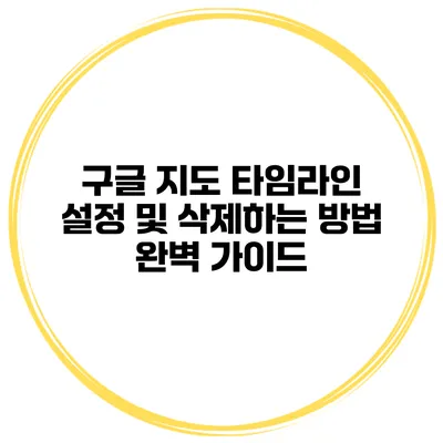 구글 지도 타임라인 설정 및 삭제하는 방법 완벽 가이드