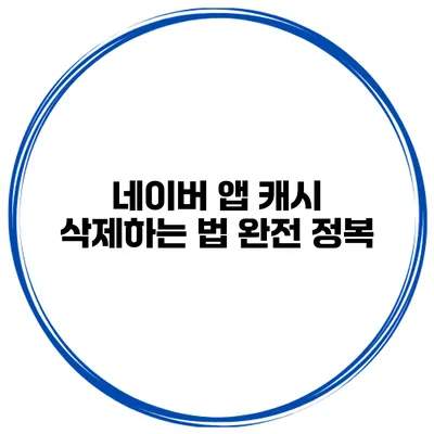 네이버 앱 캐시 삭제하는 법 완전 정복