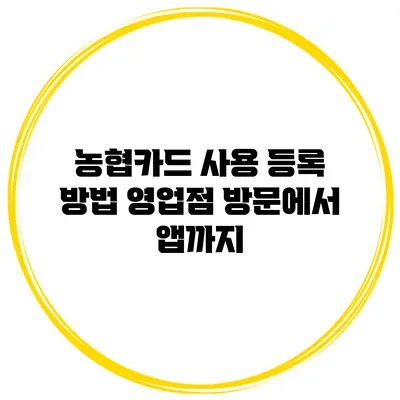 농협카드 사용 등록 방법 영업점 방문에서 앱까지