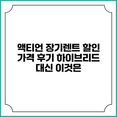 액티언 장기렌트 할인 가격 후기 하이브리드 대신 이것은?