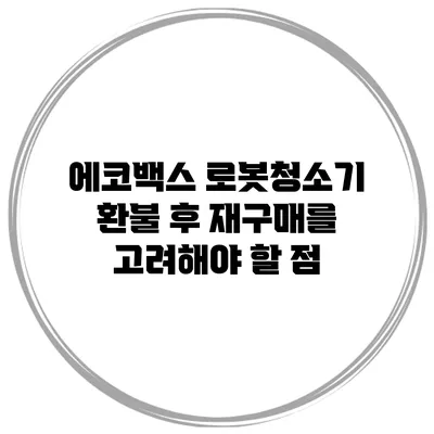 에코백스 로봇청소기 환불 후 재구매를 고려해야 할 점
