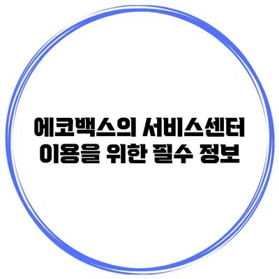 에코백스의 서비스센터 이용을 위한 필수 정보
