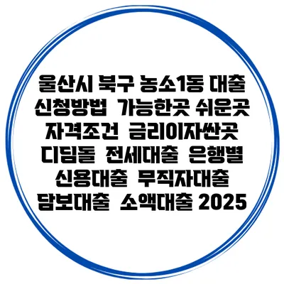 울산시 북구 농소1동 대출 신청방법 | 가능한곳 쉬운곳 | 자격조건 | 금리이자싼곳 | 디딤돌 | 전세대출 | 은행별 신용대출 | 무직자대출 | 담보대출 | 소액대출 2025