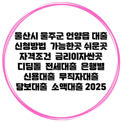 울산시 울주군 언양읍 대출 신청방법 | 가능한곳 쉬운곳 | 자격조건 | 금리이자싼곳 | 디딤돌 | 전세대출 | 은행별 신용대출 | 무직자대출 | 담보대출 | 소액대출 2025