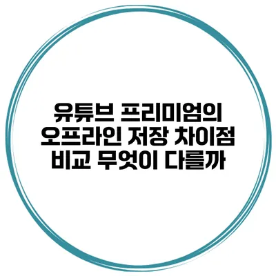 유튜브 프리미엄의 오프라인 저장 차이점 비교: 무엇이 다를까?