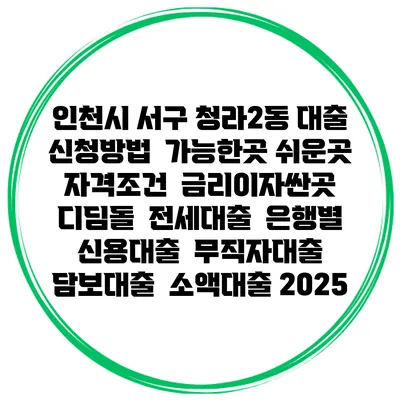 인천시 서구 청라2동 대출 신청방법 | 가능한곳 쉬운곳 | 자격조건 | 금리이자싼곳 | 디딤돌 | 전세대출 | 은행별 신용대출 | 무직자대출 | 담보대출 | 소액대출 2025