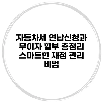 자동차세 연납신청과 무이자 할부 총정리: 스마트한 재정 관리 비법