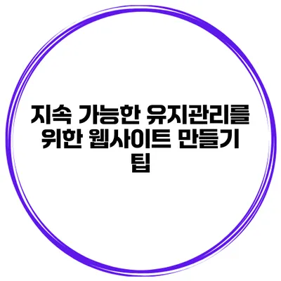 지속 가능한 유지관리를 위한 웹사이트 만들기 팁