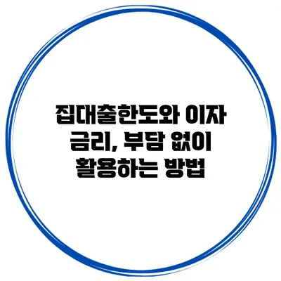 집대출한도와 이자 금리, 부담 없이 활용하는 방법