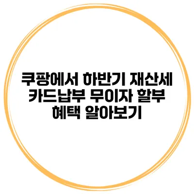 쿠팡에서 하반기 재산세 카드납부 무이자 할부 혜택 알아보기