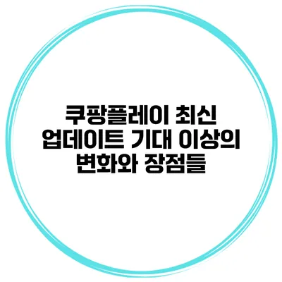 쿠팡플레이 최신 업데이트: 기대 이상의 변화와 장점들