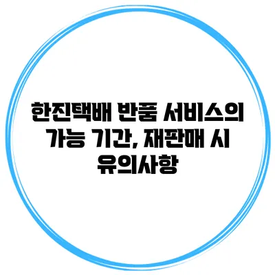 한진택배 반품 서비스의 가능 기간, 재판매 시 유의사항