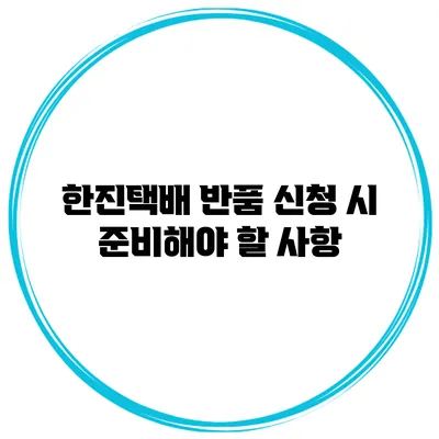 한진택배 반품 신청 시 준비해야 할 사항