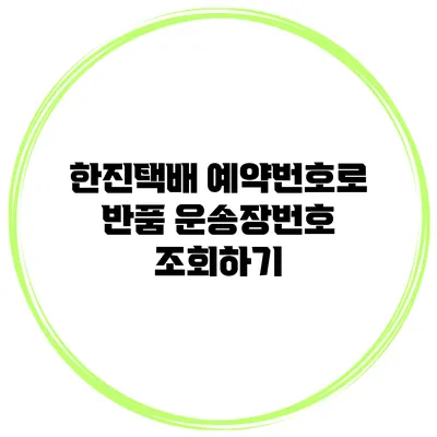 한진택배 예약번호로 반품 운송장번호 조회하기
